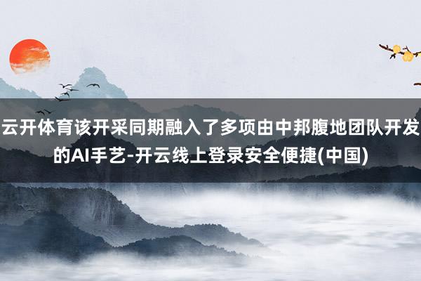 云开体育该开采同期融入了多项由中邦腹地团队开发的AI手艺-开云线上登录安全便捷(中国)