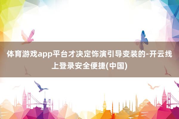 体育游戏app平台才决定饰演引导变装的-开云线上登录安全便捷(中国)