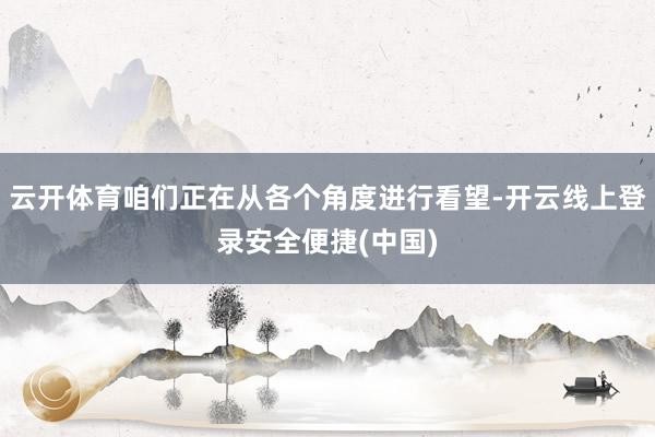 云开体育咱们正在从各个角度进行看望-开云线上登录安全便捷(中国)