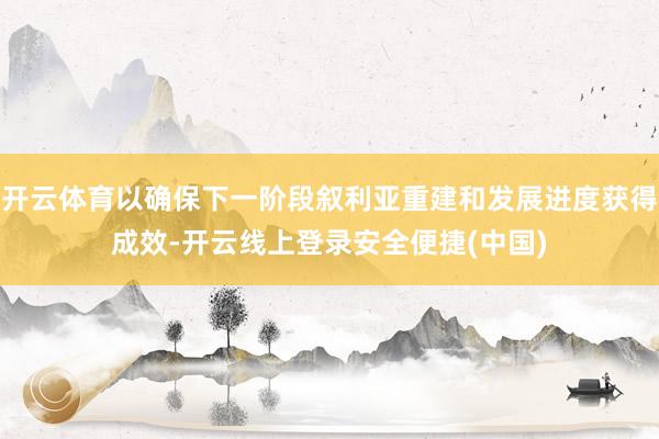 开云体育以确保下一阶段叙利亚重建和发展进度获得成效-开云线上登录安全便捷(中国)