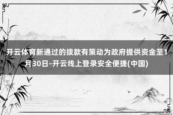 开云体育　　新通过的拨款有策动为政府提供资金至1月30日-开云线上登录安全便捷(中国)