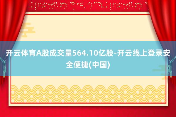 开云体育A股成交量564.10亿股-开云线上登录安全便捷(中国)