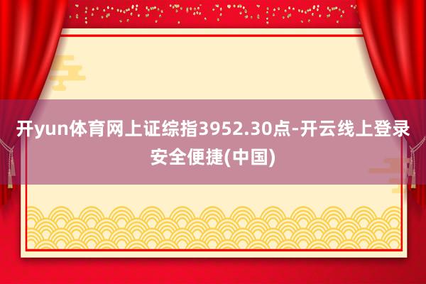开yun体育网上证综指3952.30点-开云线上登录安全便捷(中国)